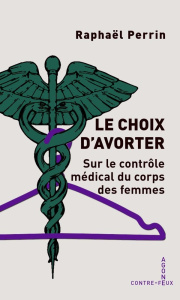Le choix d'avorter. Contrôle médical et corps des femmes - Perrin Raphaël