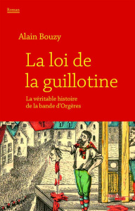 La loi de la guillotine. Ou la véritable histoire de la bande d'Orgères - Bouzy Alain