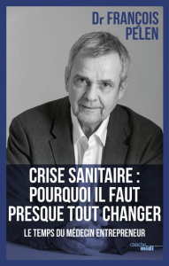 Crise sanitaire : pourquoi il faut presque tout changer. Le temps du médecin entrepreneur - Pelen Francois ; Saint-Vincent Bertrand de