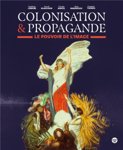 Colonisation et propagande. Le pouvoir de l'image - Bancel Nicolas ; Blanchard Pascal ; Lemaire Sandri