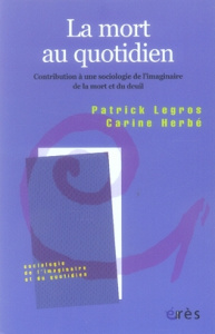 La mort au quotidien. Contribution à une sociologie de l'imaginaire de la mort et du deuil - Legros Patrick ; Herbé Carine