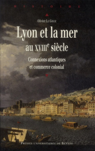 Lyon et la mer au XVIIIe siècle. Connexions atlantiques et commerce colonial - Le Gouic Olivier ; Le Bouëdec Gérard