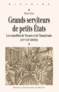 Grands serviteurs de petits Etats. Les conseillers de Navarre et de Transylvanie (XVIe-XVIIe siècles - Harai Dénes
