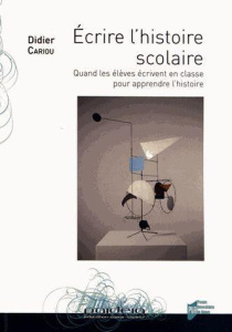 Ecrire l'histoire scolaire. Quand les élèves écrivent en classe pour apprendre l'histoire - Cariou Didier