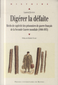 Digérer la défaite. Récits de captivité des prisonniers de guerre français de la Seconde Guerre mond - Quinton Laurent ; Touret Michèle