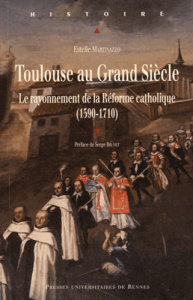 Toulouse au Grand Siècle. Le rayonnement de la Réforme catholique (1590-1710) - Martinazzo Estelle ; Brunet Serge