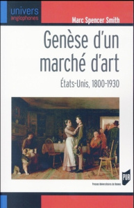 Genèse d'un marché d'art. Etats-Unis, 1800-1930 - Spencer Smith Marc