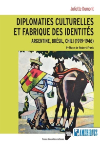 Diplomaties culturelles et fabrique des identités. Argentine, Brésil, Chili (1919-1946) - Dumont Juliette ; Frank Robert