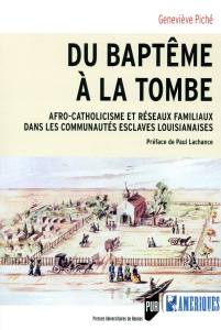 Du baptême à la tombe. Afro-catholicisme et réseaux familiaux dans les communautés esclaves louisian - Piché Geneviève ; LaChance Paul
