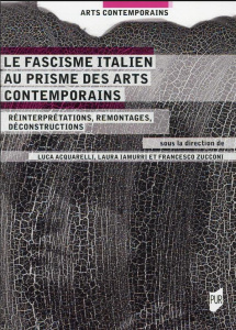 Le fascisme italien au prisme des arts contemporains. Réinterprétations, remontage, déconstruction - Acquarelli Luca ; Iamurri Laura ; Zucconi Francesc