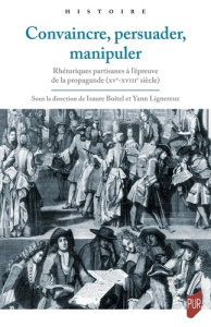 Convaincre, persuader, manipuler. Rhétoriques partisanes à l'épreuve de la propagande (XVe-XVIIIe si - Boitel Ysaure ; Lignereux Yann