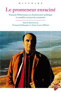 Le promeneur enraciné. François Mitterrand, un cheminement politique et sensible à travers les terri - Ollivier Anne-Laure ; Dubasque François