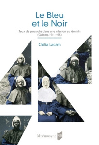 Le bleu et le noir. Jeux de pouvoirs dans une mission catholique féminine (Gabon, 1911-1955) - Lacam Clélia ; Hugon Anne