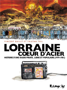 Lorraine coeur d'acier. Histoire d'une radio pirate, libre et populaire (1979-1981) - Thil Tristan ; Bailly Vincent