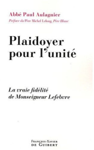 Plaidoyer pour l'unité. La vraie fidélité de Monseigneur Lefebvre - Aulagnier Paul ; Lelong Michel