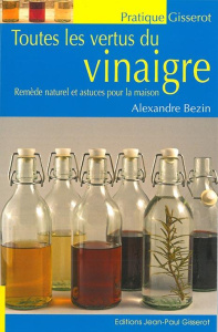 Toutes les vertus du vinaigre. Remède naturel et astuces pour la maison - Bezin Alexandre