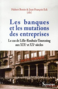 Les banques et les mutations des entreprises. Le cas de Lille-Roubaix-Tourcoing aux XIXe et XXe sièc - Bonin Hubert ; Eck Jean-François