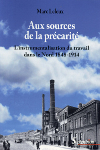 Aux sources de la précarité. L'instrumentalisation du travail dans le Nord 1848-1914 - Leleux Marc