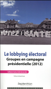 Le lobbying électoral. Groupes en campagne présidentielle (2012) - Courty Guillaume ; Gervais Julie ; Gaxie Daniel