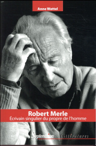 Robert Merle. Ecrivain singulier au propre de l'homme - Wattel Anne
