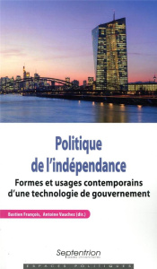 Politique de l'indépendance. Formes et usages contemporains d'une technologie de gouvernement - François Bastien ; Vauchez Antoine