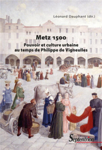 Metz 1500. Pouvoir et culture urbaine au temps de Philippe de Vigneulles - Dauphant Léonard