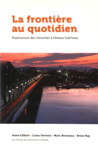 La frontière au quotidien. Expériences des minorités à Ottawa-Gatineau - Gilbert Anne ; Veronis Luisa ; Brosseau Marc ; Ray