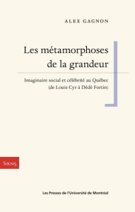Les métamorphoses de la grandeur. Imaginaire social et célébrité au Québec (de Louis Cyr à Dédé Fort - Gagnon Alex