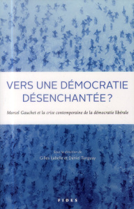 Vers une démocratie désenchantée ? Marcel Gauchet et la crise contemporaine de la démocratie libéral - Labelle Gilles ; Tanguay Daniel