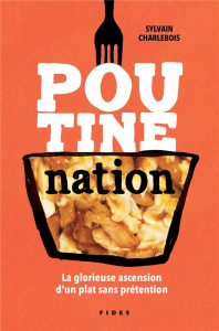 Poutine nation. La glorieuse ascension d'un plat sans prétention - Charlebois Sylvain