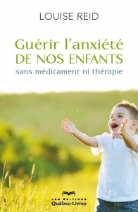 Guérir l'anxiété de nos enfants. Sans médicament ni thérapie - Reid Louise