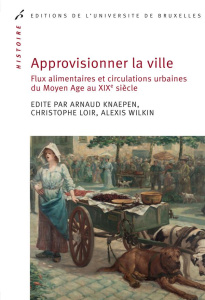 Approvisionner la ville. Flux alimentaires et circulations urbaines du Moyen Age au XIXe siècle - Knaepen Arnaud ; Loir Christophe ; Wilkin Alexis