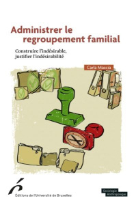 Administrer le regroupement familial. Construire l’indésirable, justifier l’indésidérabilité - Mascia Carla ; Réa Andrea