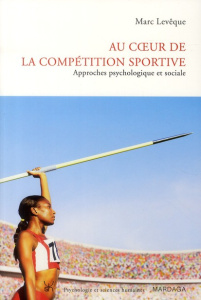 Au coeur de la compétition sportive. Approches psychologique et sociale - Lévêque Marc