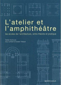 L'Atelier et l'amphithéâtre. Les écoles de l'architecture, entre théorie et pratique - Lambert Guy ; Thibault Estelle