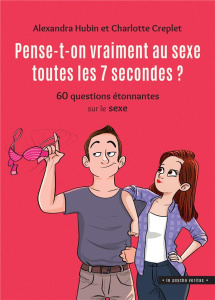 Pense-t-on vraiment au sexe toutes les 7 secondes ? 60 questions étonnantes sur le sexe - Hubin Alexandra ; Creplet Charlotte