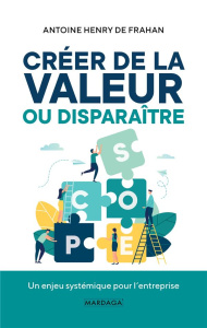 Créer de la valeur ou disparaître. Un enjeu systémique pour l'entreprise - Frahan Antoine Henry de