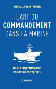 L'art du commandement dans la Marine. Quelle inspiration pour les chefs d'entreprise ? - Mérer Laurent