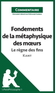 Fondements de la métaphysique des moeurs de Kant - le règne des fins (commentaire). Comprendre la ph - Favreau Stéphanie
