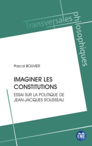 Imaginer les constitutions. Essai sur la politique de Jean-Jacques Rousseau - Bouvier Pascal