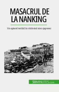 Masacrul de la Nanking. Un episod teribil în razboiul sino-japonez - Bailliot Magali ; Dobre Alina