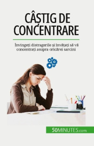 Câ?tig de concentrare. Învinge?i distragerile ?i înva?a?i sa va concentra?i asupra oricarei sarcini - Charlier Maïllys ; Dobre Alina