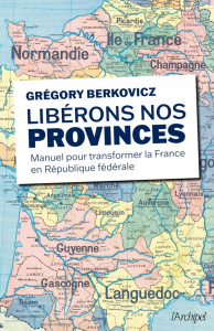 Libérons nos provinces. Manuel pour transformer la France en République fédérale - Berkovicz Grégory