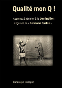 Qualité mon Q ! Apprenez à résister à la domination déguisée en "Démarche Qualité" ! - Dupagne Dominique