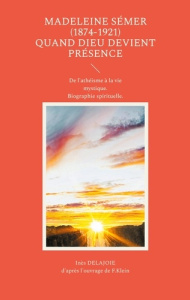 Madeleine Sémer (1874-1921) quand dieu devient présence. De l'athéisme à la vie mystique. Biographie - Delajoie Inès