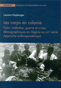 Les corps en colonie. Faim, maladies, guerre et crises démographiques en Algérie au XIXe siècle - Ap - Heyberger Laurent