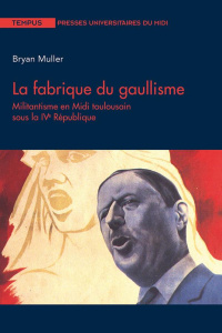 La fabrique du gaullisme. Militantisme en Midi toulousain sous la IVe République - Muller Bryan ; Lachaise Bernard
