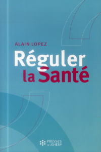 Réguler la santé. Objectifs, méthodes et outils pour une stratégie globale des poltiiques de santé - Lopez Alain