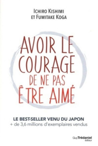 Avoir le courage de ne pas être aimé - Kishimi Ishiro ; Koga Fumitake ; Logerot-Depraz Fl