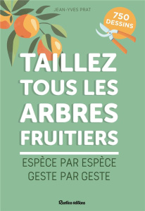 Taillez tous les arbres fruitiers. Espèce par espèce, geste par geste - Prat Jean-Yves